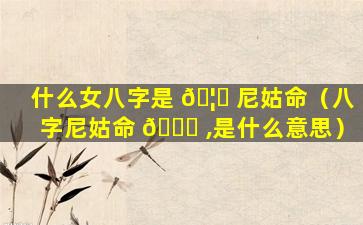 什么女八字是 🦍 尼姑命（八字尼姑命 🐞 ,是什么意思）